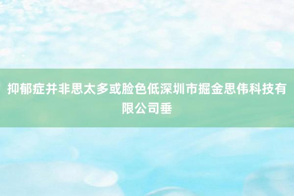 抑郁症并非思太多或脸色低深圳市掘金思伟科技有限公司垂
