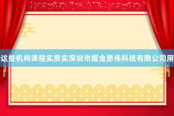 这些机构课程实质实深圳市掘金思伟科技有限公司用