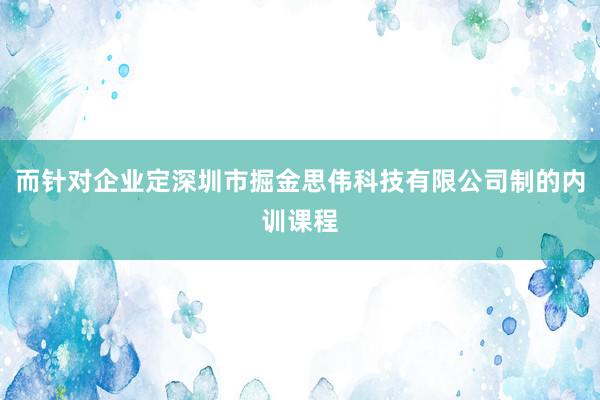 而针对企业定深圳市掘金思伟科技有限公司制的内训课程