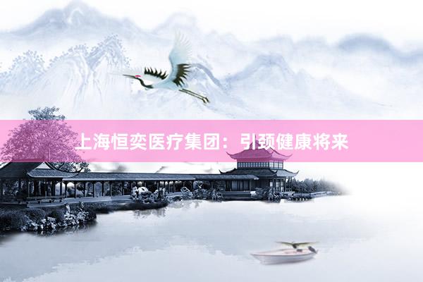 上海恒奕医疗集团:引颈健康将来